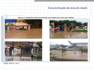 Caracterização da área de estudo
 A Figura 2 apresenta algumas enchentes ocorridas, mostrando a
magnitude do problema.
 