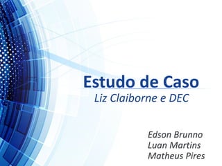 Estudo de Caso
Liz Claiborne e DEC
Edson Brunno
Luan Martins
Matheus Pires
 