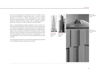 99
Uma clara contraposição da relação de forma em função do uso.
Tal como seu Manifesto “Delirious New York”, é como o edifício
genérico se comunica na cidade contemporânea. Seus espaços
interiores não se expressam em suas fachadas, tal como o Edifício
Downtown Athletic em Nova Iorque, onde os programas podem e
devem ser inúmeros, mas não se diferirem em sua fachada.
Assim, a materialidade dos edifícios adotada é a mais neutra e uni-
forme possível [ver fig.D116 E D117]. Todos os blocos e volumes têm
uma mesma materialidade: superfície de vidro com montantes ver-
ticais. Pode-se estabelecer uma relação direta entre o edifício De Ro-
tterdam com o complexo de edifícios do Rockfeller Center de Nova
Iorque de 1939. Em ambos os casos são conjuntos de volumes com
uma única superfície externa que reforça a verticalidade e a mo-
numentalidade de seus volumes tal como objetos/esculturas para
a cidade.
Esta composição resulta em uma volumetria complexa que relaciona
com as diferentes escalas presentes no território.
|figura D116|
foto materialidade
fachada
|figura D117|
foto materialidade
fachada
De Rotterdam
|figura D116A|
Ed. Downtown
Athletic, NY
Corte
|figura D116B|
Ed. Downtown
Athletic, NY
Fachada
 