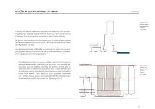101
RELAÇÕES NA ESCALA DE SEU CONTEXTO URBANO De Rotterdam
A altura dos blocos superiores do edifício se relaciona com as cons-
truções mais altas da cidade *(Ponte Erasmus, Torre observatório
Euromast e os arranha-céus previstos no novo plano urbano).
Os blocos intermediários se relacionam com as edificações menores
de dezesseis pavimentos como a Edif. KNP de autoria de Renzo Piano
[ver fig.D1119 e D120].
Já o embasamento da edificação se relaciona em parte com os anti-
gos galpões industriais vizinhos de três a quatro andares e, também,
com o gabarito do terminal portuário.
“A cidade do começo era uma condição experimental onde era
possível experimentar com este tipo de coisa. Isso também ex-
plica por que este edifício é cortado em partes. O mais alto se
relaciona com os elementos mais altos, mas o corte permite que
se relacione com os mais baixos. Assim os elementos acomodam
essas duas escalas”. Rem Koolhaas 2013 (Dezeen. Disponivel
em: <https://www.dezeen.com/2013/11/27/de-rotterdam-rem
-koolhaas-transcript/> Acessodo em: 10 março 2017)
|figura D119|
perfil do edifício
relacionado ao
contexto
esc 1:2500
|figura D120|
relações de
gabaritos com
edificios
vizinhos
esc 1:2500
 