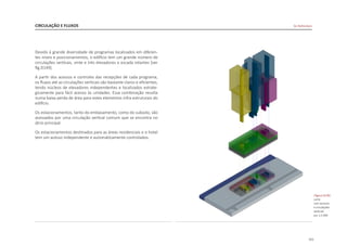 111
Devido à grande diversidade de programas localizados em diferen-
tes níveis e posicionamentos, o edifício tem um grande número de
circulações verticais, vinte e trës elevadores e escada rolantes [ver
fig.D149].
A partir dos acessos e controles das recepções de cada programa,
os fluxos até as circulações verticais são bastante claros e eficientes,
tendo núcleos de elevadores independentes e localizados estrate-
gicamente para fácil acesso às unidades. Essa combinação resulta
numa baixa perda de área para estes elementos infra estruturais do
edifício.
Os estacionamentos, tanto do embasamento, como do subsolo, são
acessados por uma circulação vertical comum que se encontra no
átrio principal.
Os estacionamentos destinados para as áreas residenciais e o hotel
tem um acesso independente e automaticamente controlados.
De Rotterdam
CIRCULAÇÃO E FLUXOS
|figura D149|
corte
com acessos
e circulações
verticais
esc 1:2.000
 