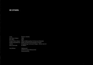 117
DE CITADEL
Local: 			 Almere, Holanda
Ano Plano Urbano: 	 1994
Ano Obra:		 2013
Projeto Plano Urbano:	 Office of Metropolitan Architecture (Holanda)
Projeto Arquitetönico:	 Atelier Christian de Portzamparc (França)
Cliente:			 Ontwikkelings Combinate Chappij – Almere Hart CV
Área construída: 	 45.000m2
Usos Mistos:		 Habitacional
			 Comércio (Loja e Restaurante)
			 Estacionamento
 