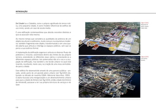 118
INTRODUÇÃO
De Citadel ou a Cidadela, como o próprio significado do termo indi-
ca, uma pequena cidade, é outro modelo referencial de edifício de
uso misto, sendo um caso de escala media.
É uma edificação contemporânea que aborda conceitos distintos e
que se associam nela mesma.
Ao mesmo tempo que considera as qualidades da potencia de um
objeto escultural e autônomo, muito comuns na arquitetura moder-
na, também fragmenta este objeto, transformando-o em uma qua-
dra aberta que articula e interliga os espaços públicos, sem que se
perca a sua essência formal.
A implantação da edificação organiza e articula os diversos fluxos de
pedestre e, inclusive, automóveis dentro dos limites de seu próprio
terreno, estendendo os diferentes eixos viários e conectando-os a
diferentes espaços públicos. Isto potencializa não só o uso e a ocu-
pação da edificação, mas também a do tecido urbano no qual está
inserido, resultando, neste caso, na criação de uma nova centralida-
de para a cidade.
Este edifício foi desenvolvido através de uma parceria pública – pri-
vada, sendo parte de um grande plano urbano [ver fig.D202] ela-
borado na década de noventa (OMA. Memorial descritivo, 1993) .
O plano buscava uma reorganização e um desenvolvimento urbano
para que a cidade de Almere [ver fig.D203], então cidade dormitório
de Amsterdã, passasse a ter sua própria estrutura de serviços e de
lazer.
|figura D202|
Maquete do
plano urbano
OMA 1994
|figura D203|
Vista aérea
Almere
 