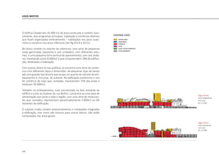 126
USOS MISTOS
O Edifício Citadel tem 45.000 m2 de área construída e contém, basi-
camente, dois programas principais: habitação e comércios diversos
que ficam organizados verticalmente – habitações nos pisos supe-
riores e comércio nos pisos inferiores [ver fig.D214 e D215].
No bloco contido no volume da cobertura, uma série de pequenas
casas geminadas (quarenta e seis unidades), com diferentes volu-
mes, e uma pequena torre vertical de apartamentos, com seis anda-
res, totalizando assim 8.000m2 e que compreendem 18% da edifica-
ção, destinadas à habitação.
Com acesso direto às vias públicas se encontra uma série de comér-
cios com diferentes tipos e dimensões: de pequenas lojas de varejo
até uma grande loja âncora que ocupa um quarto do volume do em-
basamento e, inclusive, do subsolo. Na edificação predomina o uso
de comércio de lojas que, somadas, representam 75% das áreas e
totalizam 34.000m2.
Também no embasamento, mais concentrada na face noroeste do
edifício e junto ao bulevar da rua Belfort, concentra-se uma área de
alimentação que serve a toda a região, com uma série de restauran-
tes que, somados, representam aproximadamente 3.000m2 ou 6%
restantes da edificação.
O subsolo criado contém estacionamentos e instalações integradas
à edificação, mas como são comuns para outros blocos, não estão
computadas nas áreas gerais.
|figura D215|
corte transversal
com usos
esc 1:2.000
|figura D214|
corte longitudinal
com usos
esc 1:2.000
 