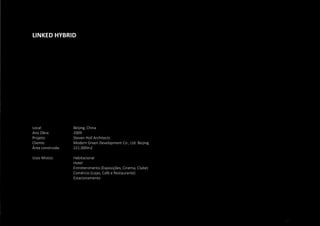 147
LINKED HYBRID
Local: 			 Beijing, China
Ano Obra:		 2009
Projeto:			 Steven Holl Architects
Cliente:			 Modern Green Development Co., Ltd. Beijing
Área construída: 	 221.000m2
Usos Mistos:		 Habitacional
			Hotel
			 Entretenimento (Exposições, Cinema, Clube)
			 Comércio (Lojas, Café e Restaurante)
			 Estacionamento
 