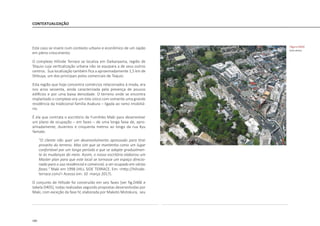 180
CONTEXTUALIZAÇÃO
Este caso se insere num contexto urbano e econômico de um Japão
em pleno crescimento.
O complexo Hillside Terrace se localiza em Daikanyama, região de
Tóquio cuja verticalização urbana não se equipara a de seus outros
centros. Sua localização também fica a aproximadamente 1,5 km de
Shibuya, um dos principais polos comerciais de Toquio.
Esta região que hoje concentra comércios relacionados à moda, era
nos anos sessenta, ainda caracterizada pela presença de poucos
edifícios e por uma baixa densidade. O terreno onde se encontra
implantado o complexo era um lote único com somente uma grande
residência da tradicional família Asakura – ligada ao ramo imobiliá-
rio.
É ela que contrata o escritório de Fumihiko Maki para desenvolver
um plano de ocupação – em fases – de uma longa faixa de, apro-
ximadamente, duzentos e cinquenta metros ao longo da rua Kyu
Yamate.
"O cliente não quer um desenvolvimento apressado para tirar
proveito do terreno. Mas sim que se mantenha como um lugar
confortável por um longo período e que se adapte gradualmen-
te às mudanças do meio. Assim, o nosso escritório elaborou um
Master plan para que este local se tornasse um espaço direcio-
nado para o uso residencial e comercial, a ser ocupado em várias
fases." Maki em 1998 (HILL SIDE TERRACE. Em: <http://hillside-
terrace.com/> Acesso em: 10 março 2017).
O conjunto de Hillside foi construído em seis fases [ver fig.D406 e
tabela D405], todas realizadas segundo propostas desenvolvidas por
Maki, com exceção da fase IV, elaborada por Makoto Motokura, seu
|figura D404|
vista aérea
 