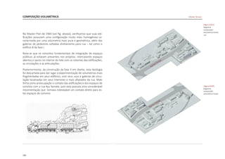 190
COMPOSIÇÃO VOLUMÉTRICA
No Master Plan de 1969 [ver fig. abaixo], verificamos que suas edi-
ficações possuíam uma configuração muito mais homogênea ca-
racterizada por uma volumetria mais pura e geométrica, além das
galerias de pedestres voltadas diretamente para rua – tal como o
edifício B da fase I.
Nota-se que os conceitos fundamentais de integração de espaços
públicos já estavam presentes nos projetos, intercalando espaços
abertos e vazios no interior do lote com os volumes das edificações,
as circulações e as articulações.
Posteriormente, da construção da fase II em diante, esta tipologia
foi descartada para dar lugar à experimentação de volumetrias mais
fragmentadas em seus edifícios, com seus usos e galerias de circu-
lação localizadas em seus interiores e mais afastados da rua. Maki
tinha como preocupação o contato das edificações e dos espaços de
convívio com a rua Kyu Yamate, pois esta possuía uma considerável
movimentação que tornava indesejável um contato direto para es-
tes espaços de convívio.
|figura D423|
diagrama
composição
volumétrica frente
rua
|figura D424|
diagrama
composição
volumétrica fundo
RuaKyuYamate
RuaKyuYamate
Hillside Terrace
 