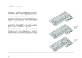 194
RELAÇÕES DE CHEIOS E VAZIOS
Segundo Maki, a disposição e a configuração das edificações sempre
se fundamentou sobre uma alternância entre espaços construídos e
espaçosvaziosaolongodaruaKyuYamate[verfig.D432]quegerasse
um tecido urbano poroso e interligado de diferentes maneiras.
Estes vazios entre as edificações, deveriam ser espaços de encontro
que permitissem a contemplação dos fundos levemente rebaixados
dos lotes , aproveitando também a arborização mantida pela
residência tradicional da família Asakura.
Além da adoção desta estratégia de cheios e vazios, a volumetria
das edificações seria derivada de um sistema modular bastante
flexível e adaptável às suas diferentes espacialidades.
Deste modo foi estabelecida uma malha ortogonal distribuída
por todo o terreno que estrutura a disposição e a implantação de
todas as edificações. Considerando a sua curvatura, este mesmo
sistema se estende para o terreno do outro lado da rua Kyu Yamate,
organizando também organizam os espaços construídos deste lote.
|figura D429|
volumes
brutos
|figura D430|
volumes
subtraidos
|figura D431|
volumetria
final
 