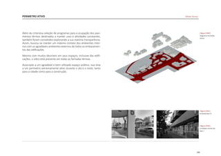 199
PERIMETRO ATIVO
|figura D440|
diagrama fachadas
ativas
|figura D442|
cirulação comercial
fase I
|figura D441|
entrada fase III
Além da criteriosa seleção de programas para a ocupação dos pavi-
mentos térreos destinados a manter usos e atividades constantes,
também foram concebidos explorando a sua máxima transparência.
Assim, buscou-se manter um máximo contato dos ambientes inter-
nos com os agradáveis ambientes externos de todos os embasamen-
tos das edificações
Mesmo com muitos desníveis em seus espaços, inclusive das edifi-
cações, o vidro está presente em todas as fachadas térreas.
Associado a um agradável e bem utilizado espaço público, isso leva
a um perímetro extremamente ativo durante o dia e a noite, tanto
para a cidade como para a construção.
Hillside Terrace
 