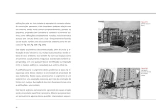 24
edificações cada vez mais isoladas e separadas do contexto urbano.
As construções passaram a não considerar qualquer relação com
seu entorno, sendo muito comuns empreendimentos, grandes ou
pequenos, projetados sem considerar o contexto e os terrenos vizi-
nhos, como edificações completamente muradas, inclusive em seus
acessos sem contato direto com a rua – frequentemente fazendo
uso de duplos portões para eclusa tanto de pedestre como dos veí-
culos [ver fig. 007, fig. 008 e fig. 009].
Este objeto arquitetônico descontextualizado, além de anular a ar-
ticulação de seu lote com a rua, muitas vezes prejudica o tecido ur-
bano de seus arredores. Isso também faz com que espaços como
arruamentos ou calçamentos inseguros e abandonados também se-
jam gerados, sem criar qualquer tipo de identificação ou integração
entre os espaços públicos e a população que poderia utilizá-los.
A justificativa para o surgimento destes problemas se apoia na in-
segurança social destas cidades e a necessidade de privacidade de
seus habitantes. Nestes casos, presenciamos o surgimento de um
isolamento e uma separação excessivos, por meio da construção de
limites com muros e da criação de desníveis desproporcionais entre
as edificações e seu contexto.
Este tipo de ação visa exclusivamente a proteção do espaço privado
sendo uma solução superficial e provisória. Mesmo que possa resol-
ver pontualmente algumas destas questões relacionadas à seguran-
|figura 008|
segregação e
separação do lote
do contexto
urbano
|figura 007|
portões clausura-
eclusa
 