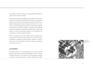 25
ça, acabam por acentuar ainda mais outros problemas do âmbito do
espaço urbano coletivo da cidade.
A produção de espaços que segregam as áreas públicas das privadas,
provocam a diminuição e desarticulação dos fluxos e consequente-
mente o esvaziamento local de pessoas, acentuando ainda mais os
problemas de segurança urbana. Espaços públicos tal como arrua-
mentos, calçadas e pequenas praças junto a estes espaços segrega-
dos têm pouca circulação e utilização, principalmente de pedestres,
produzindo ambientes completamente abandonados. Deste modo
passam a ser vistos como espaços inseguros e sem identidade com
a população, se tornando lugares inóspitos.
Não é raro presenciar estas áreas públicas sendo reorganizadas e
cercadas como se fossem áreas privadas. Seus acessos tornam-se
restringidos e separados do âmbito público, adotando controles e
cancelas em ruas, cercamentos em praças e parques, o abandono
das calcadas e das ruas.
ILHAS URBANAS
Em determinados lotes de propriedade privada, muitas vezes de
grande escala, surgem conjuntos de edificações similares às antigas
fortalezas medievais, sem sentinelas, mas com seguranças e sistema
de câmeras controlando também o passeio público [ver fig. 009].
|figura 009|
cidades muradas
do séc XXI
 