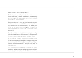 35
análise resultou na tabela ao lado [ver fig. 021].
Geralmente, ainda que cada país ou localidade adote um índice
próprio, este cálculo é somente uma referência comparativa para
a melhor compreensão das proporções e estimativas de população
encontradas nos projetos estudados.
Assim, observamos que o índice para as edificações de uso habita-
cional e para hotel tem densidade inferior aos outros tipos de usos
(0,07 pessoas/m2 ou 667 pessoas/ha). Junto a isso, deve ser consi-
derado que nos edifícios habitacionais é grande a variação da po-
pulação, registrando uma maior ocupação durante a noite e menor
durante o dia.
O uso de escritórios tem um público bastante regular que atinge
uma densidade média (0,14 pessoas/m2 ou 1429 pessoas/ha) e um
funcionamento contínuo de dia e de tarde nos dias de semana.
Os usos destinados a comércio, serviços gerais e lazer, tem um públi-
co mais flutuante, mas com capacidade de lotação um pouco maior
e uma densidade de nível médio (0,20 pessoas/m2 ou 2000 pes-
soas/ha). Estes funcionam durante a semana e, muitas vezes, nos
finais de semana.
Já as escolas tem capacidade de lotação maior tendo uma alta den-
sidade (0,67 pessoas/m2 ou 6667 pessoas/ha). O público se concen-
tra durante o dia e a tarde. Normalmente não funcionam a noite e
 
