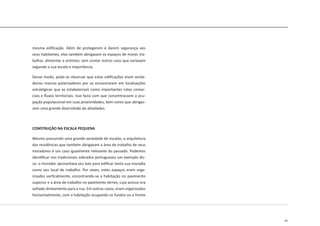 45
mesma edificação. Além de protegerem e darem segurança aos
seus habitantes, elas também abrigavam os espaços de morar, tra-
balhar, alimentar e entreter, sem contar outros usos que variavam
segundo a sua escala e importância.
Desse modo, pode-se observar que estas edificações eram verda-
deiros marcos polarizadores por se encontrarem em localizações
estratégicas que as estabeleciam como importantes rotas comer-
ciais e fluxos territoriais. Isso fazia com que concentrassem a ocu-
pação populacional em suas proximidades, bem como que abrigas-
sem uma grande diversidade de atividades.
CONSTRUÇÃO NA ESCALA PEQUENA
Mesmo possuindo uma grande variedade de escalas, a arquitetura
das residências que também abrigavam a área de trabalho de seus
moradores é um caso igualmente relevante do passado. Podemos
identificar nos tradicionais sobrados portugueses um exemplo dis-
so: o morador aproveitava seu lote para edificar tanto sua moradia
como seu local de trabalho. Por vezes, estes espaços eram orga-
nizados verticalmente, encontrando-se a habitação no pavimento
superior e a área de trabalho no pavimento térreo, cujo acesso era
voltado diretamente para a rua. Em outros casos, eram organizados
horizontalmente, com a habitação ocupando os fundos ou a frente
 