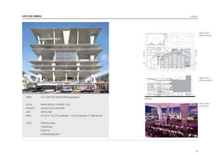 LISTA DE OBRAS
71
OBRA 	 1111 LINCOLN ROAD (edificio garagem)
LOCAL 	 MIAMI BEACH, FLORIDA, USA
PROJETO	 HERZOG & DE MEURON
ANO	2005-2008
ÁREA 	 37.190 m2
(22.575 ampliação + 12.635 existente + 1.980 anexo)
USOS	HABITACIONAL
	 COMERCIAL
	EVENTOS
	 ESTACIONAMENTO
|figura C053|
planta do térreo
|figura C054|
corte transversal
|figura C055|
vista interna
escala U
 