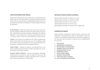 81
CASOS SELECIONADOS PARA ANÁLISE
Foram selecionadas quatro obras referenciais e complementares de
edifícios de uso misto, para estudo e produção de elementos gráfico
tendo cada caso características e configurações distintas para com-
preensão das diferentes possiblidades e potencialidades deste tipo
de edificação.
DE ROTTERDAM - Edifício vertical de escala urbana que contem seis
tipos de programas diferentes, derivado do plano urbano de expan-
são e adensamento das áreas portuárias desativadas da cidade de
Rotterdam. A construção tem um altíssimo aproveitamento do solo
– 44 vezes o terreno- sendo uma nova referência na escala urbana.
CITADEL- Construção de uma quadra de 130 x 130m completamente
aberta e permeável com dois tipos de usos. Foi concebida a partir
de um plano urbano de produção de uma nova centralidade para a
cidade com a criação de uma nova topografia artificial.
LINKED HYBRID - Complexo de edifícios com diferentes usos, com
térreo completamente permeável e também articulados por circula-
ção através de passarelas elevadas.
HILLSIDE TERRACE COMPLEX - Conjunto de pequenas edificações
multifuncionais construídas em fase ao longo de trinta anos. São
completamente integradas a cidade e articuladas entre si, conforme
plano urbano elaborado por Fumihiko Maki.
MÉTODOS DE ANÁLISE GRÁFICA ADOTADOS
Metodo gráfico baseado em Mozas, Per e Arpa
Método gráfico baseado em Geoffrey H. Baker
Método gráfico baseado em Simon Unwin
Método gráfico baseado em Francis Ching
Método gráfico baseado em Michael Pause e Roger Clark
ELEMENTOS DE ANÁLISE
Serão analisadas as diferentes relações urbanas criadas por estas
edificações, compreendendo os tipos de articulações e fluxos pro-
duzidos, o funcionamento específico para cada tipo de programa ou
uso associado, além de verificar o tempo de uso e ocupação efetiva
em cada caso.
1.	 USOS MISTOS
2.	 COMPOSIÇÃO VOLUMETRICA
3.	 IMPLANTAÇÃO E ESPACIALIDADE
4.	 DOMINIO PÚBLICO AO PRIVADO
5.	 PERMEABILIDADE AO LOTE
6.	 PERÍMETROS ATIVOS
7.	 ARTICULAÇÃO URBANA
8.	 ACESSOS E CIRCULAÇÕES
9.	 ESTRUTURA FÍSICA E ESPAÇOS
10.	USO E OCUPAÇÃO DO TERRITÓRIO
 