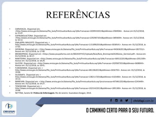 REFERÊNCIAS
• CARVEDILOL. Disponível em:
<http://www.anvisa.gov.br/datavisa/fila_bula/frmVisualizarBula.asp?pNuTransacao=10399192015&pIdAnexo=2969946>. Acesso em 01/12/2018,
às 15:47.
• ESPIRONOLACTONA. Disponível em:
<http://www.anvisa.gov.br/datavisa/fila_bula/frmVisualizarBula.asp?pNuTransacao=22929072016&pIdAnexo=3893694>. Acesso em: 01/12/2018,
às 16:12.
• ENALAPRIL MALEATO. Disponível em: <
http://www.anvisa.gov.br/datavisa/fila_bula/frmVisualizarBula.asp?pNuTransacao=11518962016&pIdAnexo=3038541>. Acesso em: 01/12/2018, às
17:03.
• DIPIRONA. Disponível em: < http://www.anvisa.gov.br/datavisa/fila_bula/frmVisualizarBula.asp?pNuTransacao=9436362013&pIdAnexo=1857552>.
Acesso em: 01/12/2018, às 17:40.
• BROMOPRIDA. Disponível em: <https://www.poupafarma.com.br/BACKOFFICE/Uploads/Bula/Bula_Bromoprida%20Gotas_Germed.pdf>. Acesso em:
01/12/2018, às 18:17.
• RANITIDINA. Disponível em: <http://www.anvisa.gov.br/datavisa/fila_bula/frmVisualizarBula.asp?pNuTransacao=3691322014&pIdAnexo=2051599>.
Acesso em: 01/12/2018, às 18:29.
• GLICOSE. Disponível em: <http://www.anvisa.gov.br/datavisa/fila_bula/frmVisualizarBula.asp?pNuTransacao=19295872016&pIdAnexo=3608043>.
Acesso em: 01/12/2018, às 18:41.
• FUROSEMIDA. Disponível em: <
http://www.anvisa.gov.br/datavisa/fila_bula/frmVisualizarBula.asp?pNuTransacao=4811062015&pIdAnexo=2656793>. Acesso em: 01/12/2018, às
19:06.
• SILDENAFIL. Disponível em: <
http://www.anvisa.gov.br/datavisa/fila_bula/frmVisualizarBula.asp?pNuTransacao=13821172016&pIdAnexo=3165406>. Acesso em: 01/12/2018, às
19:13.
• MAREVAN. Disponível em: < http://www.anvisa.gov.br/datavisa/fila_bula/frmvisualizarbula.asp?pnutransacao=8734612014&pidanexo=2243449>.
Acesso em: 01/12/2018, às 19:27.
• TENOXICAM. Disponível em: <
http://www.anvisa.gov.br/datavisa/fila_bula/frmVisualizarBula.asp?pNuTransacao=10231422013&pIdAnexo=1891300>. Acesso em: 01/12/2018, às
19:48.
• NETTINA, Sandra M. Prática de Enfermagem. Rio de Janeiro: Guanabara Koogan, 2014.
 