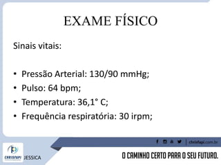 EXAME FÍSICO
Sinais vitais:
• Pressão Arterial: 130/90 mmHg;
• Pulso: 64 bpm;
• Temperatura: 36,1° C;
• Frequência respiratória: 30 irpm;
JESSICA
 