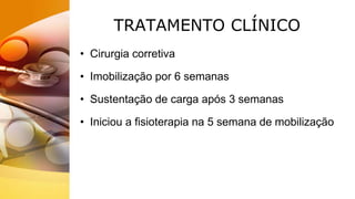 TRATAMENTO CLÍNICO
• Cirurgia corretiva
• Imobilização por 6 semanas
• Sustentação de carga após 3 semanas
• Iniciou a fisioterapia na 5 semana de mobilização
 