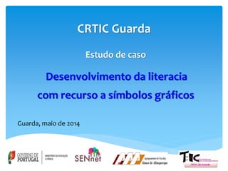 CRTIC Guarda
Estudo de caso
Desenvolvimento da literacia
com recurso a símbolos gráficos
Guarda, maio de 2014
 
