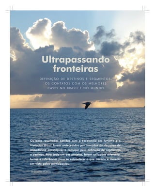 26 . Benchmarking em Turismo
Ultrapassando
fronteiras
D E F I N I Ç Ã O D E D E S T I N O S E S E G M E N T O S ,
O S C O N TATO S C O M O S M E L H O R E S
C A S E S N O B R A S I L E N O M U N D O
Os bons resultados obtidos com o Excelência em Turismo e o
Vivências Brasil foram antecedidos por tomadas de decisões de
importância estratégica, a começar pela definição de segmentos
e destinos. Para cada um dos projetos, foram utilizadas diferentes
fontes e referências para se estabelecer o que deveria e merecia
ser visto pelos participantes.
St Maarten (Caribe)
 