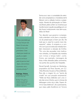 80 . Benchmarking em Turismo
Somou-se a isso a curiosidade de enten-
der como empresários e moradores de lá
lidavam com a relação turismo e preser-
vação. Através da participação no Vivên-
cias Brasil, pôde conferir as iniciativas que
transformaram aquele arquipélago em um
dos locais turisticamente mais bem-suce-
didos do Brasil.
“Lá, descobri que governo e empresa-
riado entendem muito bem a importân-
cia da preservação e lutam por ela. De
tudo que vi, esse foi o ponto mais inte-
ressante”, relata. A simpatia e o cari-
nho com que os turistas são tratados tam-
bém chamaram a atenção de Cínthia.
“Em uma das pousadas mais tradicio-
nais visitadas, os hóspedes são tratados
com mimos o tempo todo”, conta.
Como, por exemplo, mensagens de
boas vindas deixadas pelas camareiras,
nas portas dos quartos dos hóspedes.
Daniel Spinelli, formado em Marketing,
proprietário da Praia Secreta, em Cu-
ritiba (Paraná), foi para a Nova Zelândia.
Para ele, a viagem foi um “ponto de
virada” em sua atuação empresarial.
“Voltei da Nova Zelândia com uma vi-
são dez anos à frente, que é o tempo de
defasagem entre nós e eles. Espero di-
minuir essa distância”, diz o paranaense,
que viajou pelo Excelência em Turismo
Rodrigo Vieira
PROPRIETÁRIO DA ODYSSEY,
EM SÃO PAULO (SP)
"Temos um produto que
é o City Tour por São
Paulo. Ele não atrai
tantas pessoas como
gostaríamos. Como
solução para mudar esse
quadro, eu sempre
pensava em buscar
ajuda do governo local.
Agora, estou em busca
de parcerias com a
iniciativa privada."
Rodrigo Vieira viajou à
Espanha, em 2006, para
conhecer iniciativas do
segmento turismo de eventos
culturais e esportivos.
 