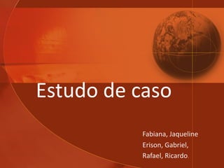 Estudo   de caso Fabiana, Jaqueline Erison, Gabriel, Rafael, Ricardo . 