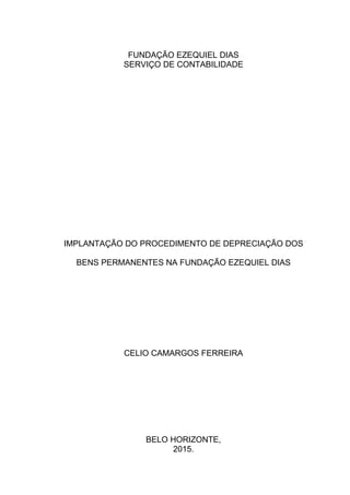 FUNDAÇÃO EZEQUIEL DIAS
SERVIÇO DE CONTABILIDADE
IMPLANTAÇÃO DO PROCEDIMENTO DE DEPRECIAÇÃO DOS
BENS PERMANENTES NA FUNDAÇÃO EZEQUIEL DIAS
CELIO CAMARGOS FERREIRA
BELO HORIZONTE,
2015.
 