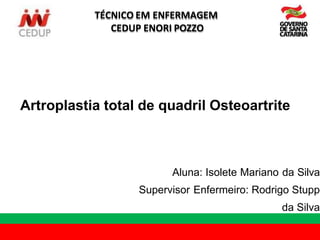 Aluna: Isolete Mariano da Silva
Supervisor Enfermeiro: Rodrigo Stupp
da Silva
.
TÉCNICO EM ENFERMAGEM
CEDUP ENORI POZZO
Artroplastia total de quadril Osteoartrite
 