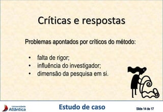 Críticas e respostas
Problemas apontados por críticos do método:
• falta de rigor;
• influência do investigador;
• dimensão da pesquisa em si.
 