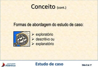 Conceito (cont.)
Formas de abordagem do estudo de caso:
 exploratório
 descritivo ou
 explanatório
 