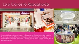 A primeira loja no novo formato é a do Morumbi Shopping, em São Paulo, e
foram implantadas 10 outras unidades no país: Curitiba, Goiânia, Belo
Horizonte, Governador Valadares, Salvador, Ilhéus, Porto Alegre, Pelotas, Natal
e Ribeirão Preto
Loja Conceito Repaginada
 