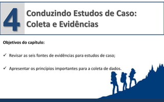 Conduzindo Estudos de Caso:
Coleta e Evidências4Objetivos do capítulo:
 Revisar as seis fontes de evidências para estudos de caso;
 Apresentar os princípios importantes para a coleta de dados.
 