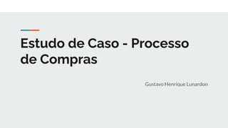 Estudo de Caso - Processo
de Compras
Gustavo Henrique Lunardon
 