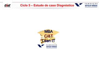MBAMBA
Ci&TCi&T
Lean ITLean IT
Ciclo 5 – Estudo de caso Diagnóstico
 