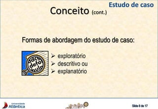 Conceito (cont.)
Formas de abordagem do estudo de caso:
 exploratório
 descritivo ou
 explanatório
 