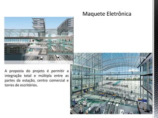A proposta do projeto é permitir a
integração total e múltipla entre as
partes da estação, centro comercial e
torres de escritórios.
 