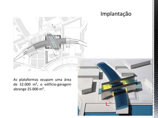 As plataformas ocupam uma área
de 32.000 m², o edifício-garagem
abrange 25.000 m².
 