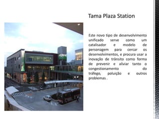 Este novo tipo de desenvolvimento
unificado    serve    como     um
catalisador    e     modelo     de
personagem para cercar os
desenvolvimentos, e procura usar a
inovação de trânsito como forma
de prevenir e aliviar tanto o
congestionamento                do
tráfego,    poluição   e    outros
problemas .
 