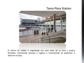 O centro da cidade é organizado em uma série de ar livre e praças
fechadas, conectando pessoas e lugares e incentivando os pedestres a
observar as lojas.
 