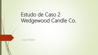Estudo de Caso 2
Wedgewood Candle Co.
Grupo: InfoSkills
 