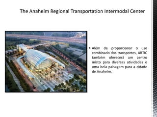  Além de proporcionar o uso
  combinado dos transportes, ARTIC
  também oferecerá um centro
  misto para diversas atividades e
  uma bela paisagem para a cidade
  de Anaheim.
 