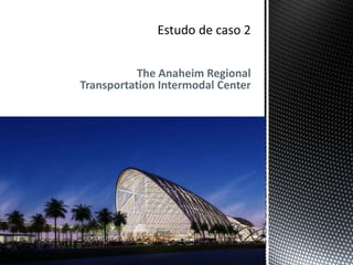 The Anaheim Regional
Transportation Intermodal Center
 