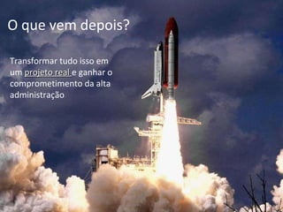 O Que vem depois? Transformar tudo isso em um  projeto real  e ganhar o comprometimento da alta administração O que vem depois? 