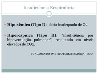 Insuficiência Respiratória


 Hipoxêmica (Tipo I): oferta inadequada de O2.


 Hipercápnica    (Tipo II): “insuficiência por
 hipoventilação pulmonar”, resultando em níveis
 elevados de CO2.

               FUNDAMENTOS DA TERAPIA RESPIRATÓRIA - EGAN
 