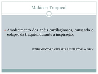 Malácea Traqueal



 Amolecimento dos anéis cartilaginosos, causando o
 colapso da traquéia durante a inspiração.


                FUNDAMENTOS DA TERAPIA RESPIRATORIA- EGAN
 
