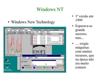 Windows NT
                             ●   1a versão em
                                 1999
●   Windows New Technology
                             ●   Esperava-se
                                 grande
                                 sucesso,
                                 mas...
                             ●   … exigia
                                 máquinas
                                 com muitos
                                 recursos, que
                                 na época não
                                 era muito
                                 comum
 