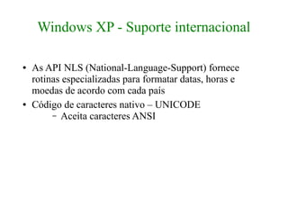 Windows XP - Suporte internacional

●   As API NLS (National-Language-Support) fornece
    rotinas especializadas para formatar datas, horas e
    moedas de acordo com cada país
●   Código de caracteres nativo – UNICODE
         – Aceita caracteres ANSI
 