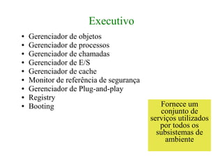 Executivo
●   Gerenciador de objetos
●   Gerenciador de processos
●   Gerenciador de chamadas
●   Gerenciador de E/S
●   Gerenciador de cache
●   Monitor de referência de segurança
●   Gerenciador de Plug-and-play
●   Registry
●   Booting                                 Fornece um
                                            conjunto de
                                         serviços utilizados
                                            por todos os
                                           subsistemas de
                                              ambiente
 