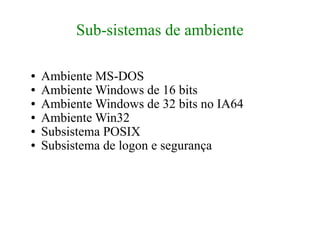 Sub-sistemas de ambiente

●   Ambiente MS-DOS
●   Ambiente Windows de 16 bits
●   Ambiente Windows de 32 bits no IA64
●   Ambiente Win32
●   Subsistema POSIX
●   Subsistema de logon e segurança
 
