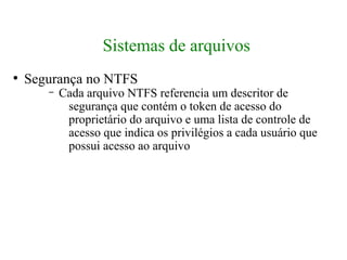 Sistemas de arquivos
●
    Segurança no NTFS
       –   Cada arquivo NTFS referencia um descritor de
            segurança que contém o token de acesso do
            proprietário do arquivo e uma lista de controle de
            acesso que indica os privilégios a cada usuário que
            possui acesso ao arquivo
 